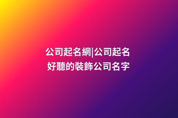 公司起名網|公司起名  好聽的裝飾公司名字-第1張-公司起名-玄機派